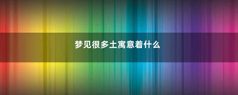 梦见很多土寓意着什么