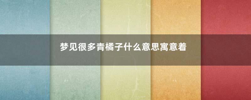 梦见很多青橘子什么意思寓意着什么意思