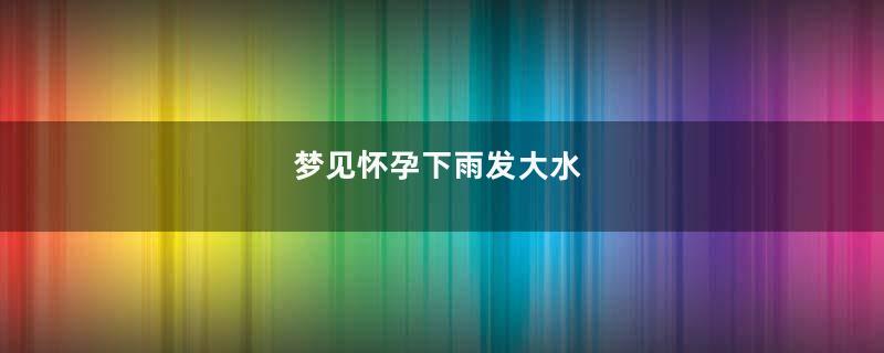 梦见怀孕下雨发大水