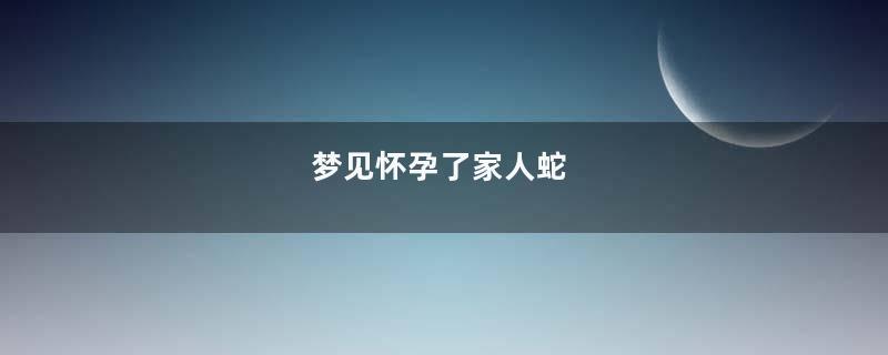 梦见怀孕了家人蛇