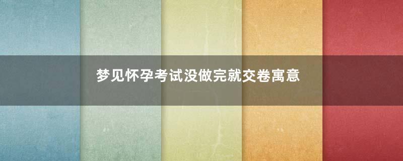梦见怀孕考试没做完就交卷寓意着什么意思