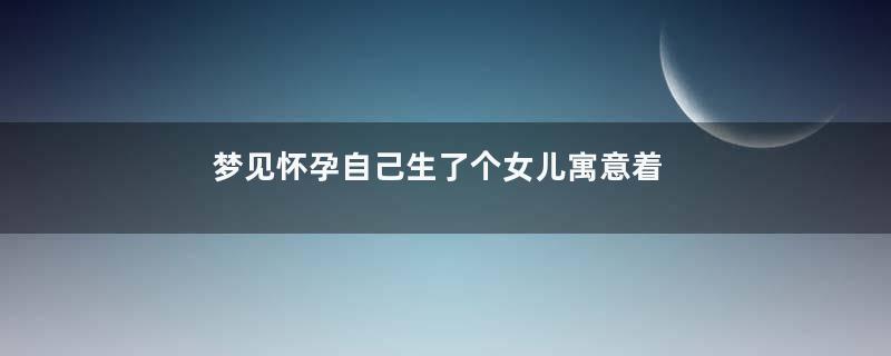 梦见怀孕自己生了个女儿寓意着什么意思