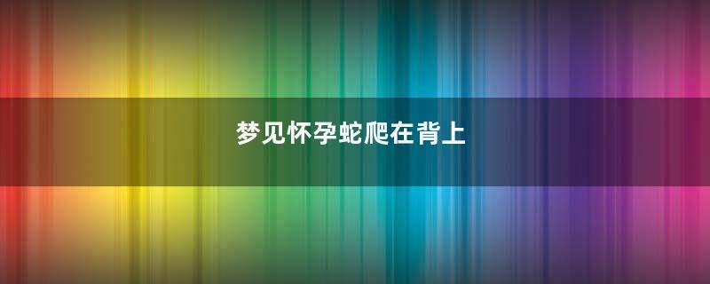 梦见怀孕蛇爬在背上