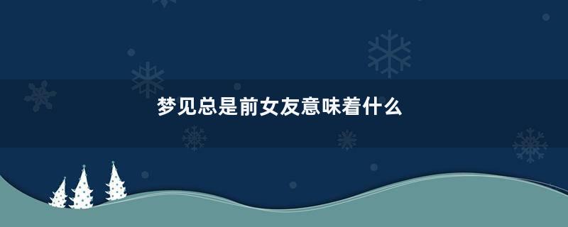 梦见总是前女友意味着什么