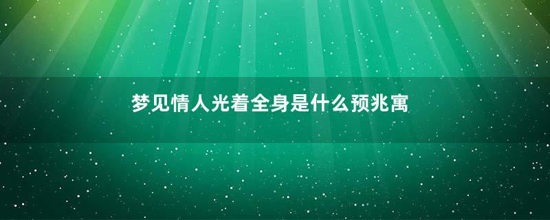 梦见情人光着全身是什么预兆寓意着什么意思