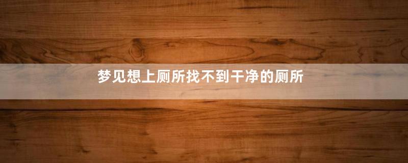 梦见想上厕所找不到干净的厕所