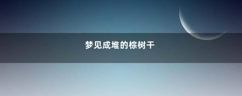 梦见成堆的棕树干