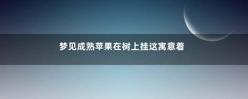 梦见成熟苹果在树上挂这寓意着什么意思