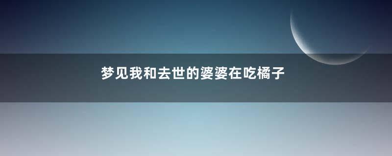梦见我和去世的婆婆在吃橘子
