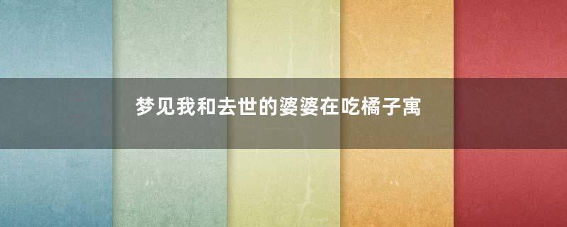 梦见我和去世的婆婆在吃橘子寓意着什么意思