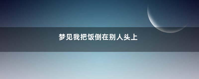 梦到我把饭倒在别人头上