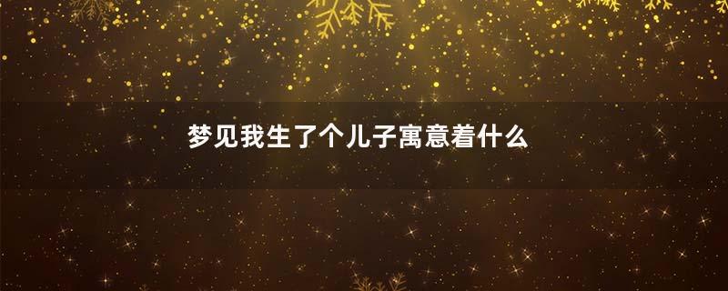 梦见我生了个儿子寓意着什么