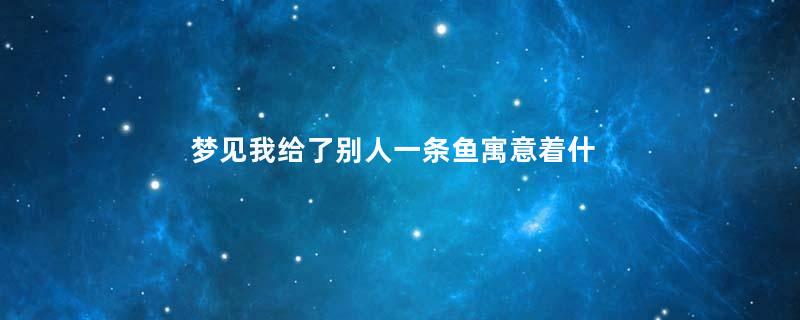 梦见我给了别人一条鱼寓意着什么