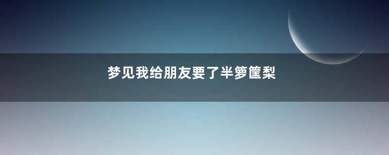 梦见我给朋友要了半箩筐梨
