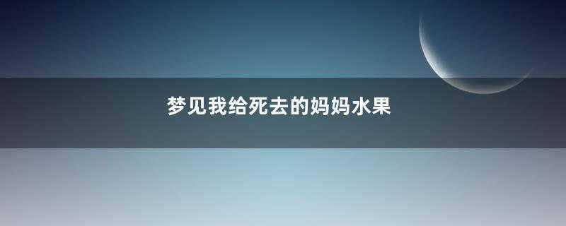 梦见我给死去的妈妈水果