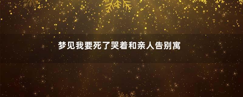 梦见我要死了哭着和亲人告别寓意着什么