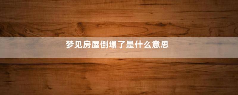 梦见房屋倒塌了是什么意思
