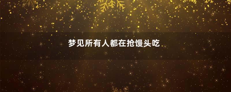 梦见所有人都在抢馒头吃