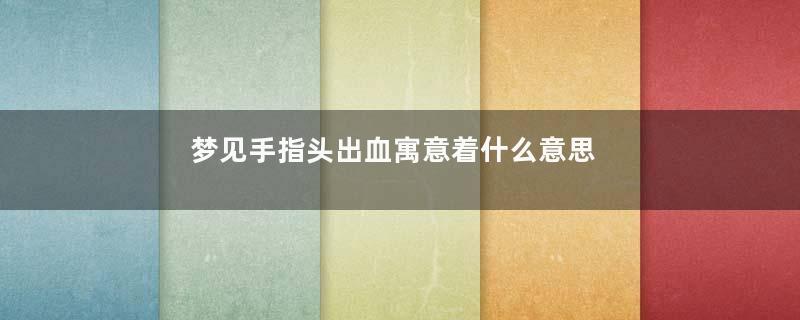 梦见手指头出血寓意着什么意思