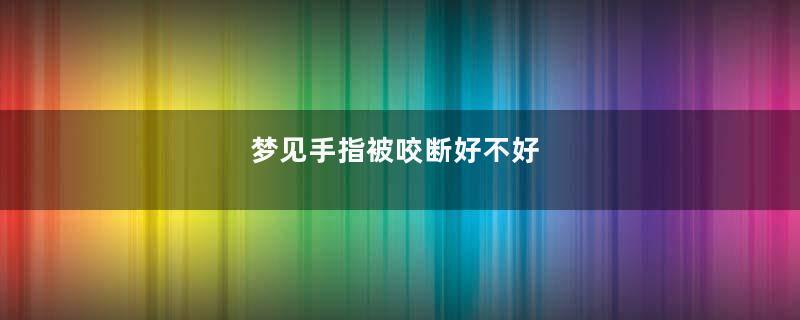 梦见手指被咬断好不好