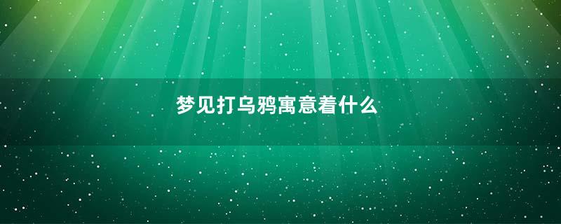梦见打乌鸦寓意着什么