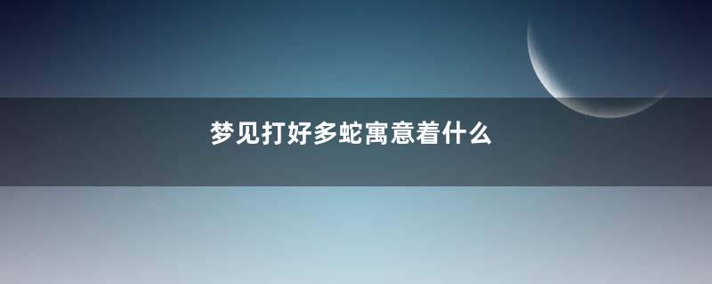 梦见打好多蛇寓意着什么