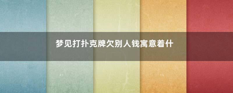 梦见打扑克牌欠别人钱寓意着什么