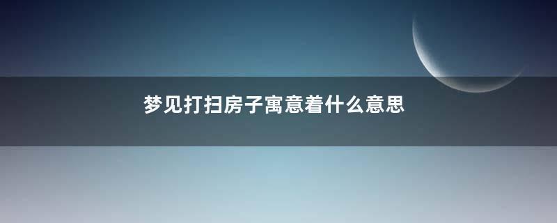 梦见打扫房子寓意着什么意思
