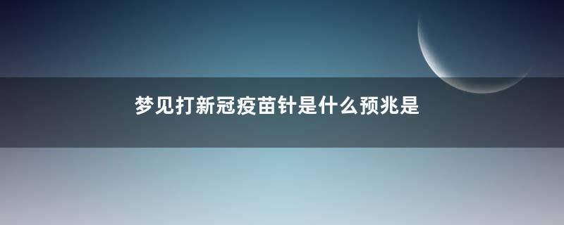 梦见打新冠疫苗针是什么预兆是什么意思