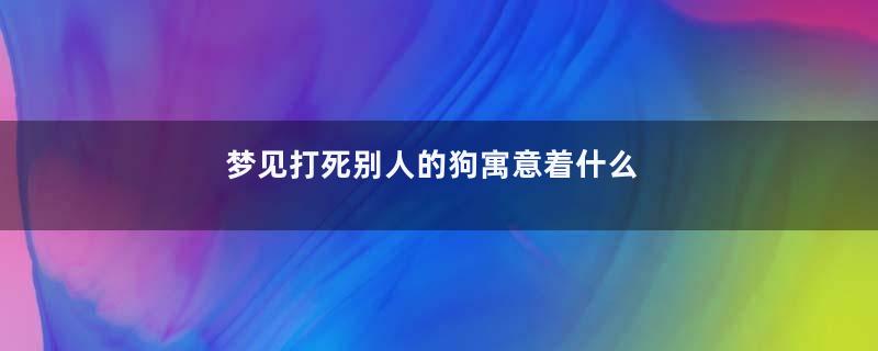 梦见打死别人的狗寓意着什么