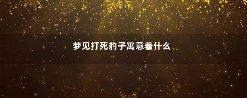 梦见打死豹子寓意着什么