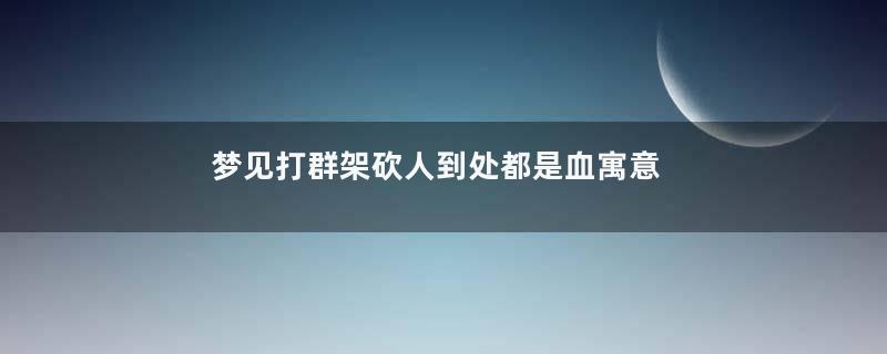 梦见打群架砍人到处都是血寓意着什么意思