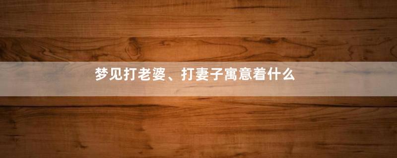 梦见打老婆、打妻子寓意着什么意思