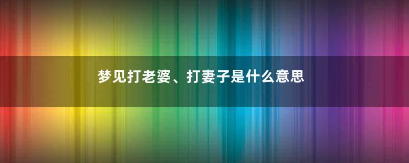 梦见打老婆、打妻子是什么意思