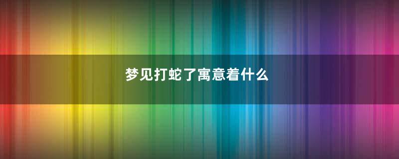 梦见打蛇了寓意着什么