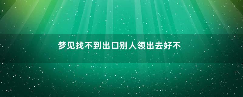 梦见找不到出口别人领出去好不好