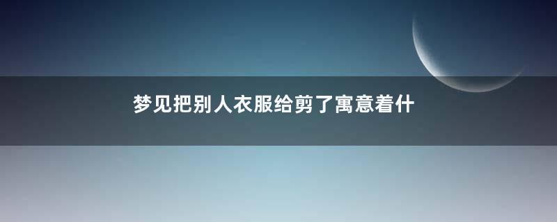 梦见把别人衣服给剪了寓意着什么意思