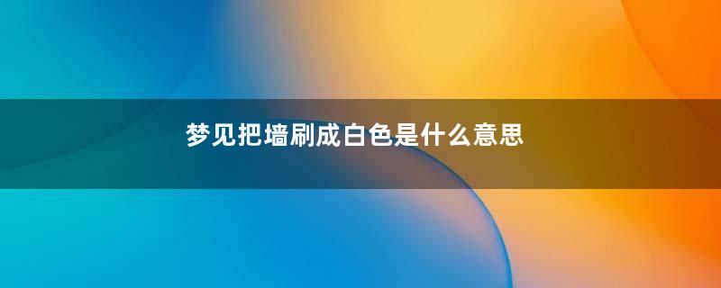 梦见把墙刷成白色是什么意思