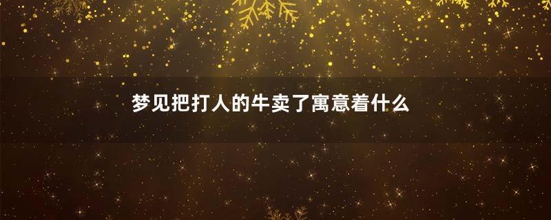 梦见把打人的牛卖了寓意着什么