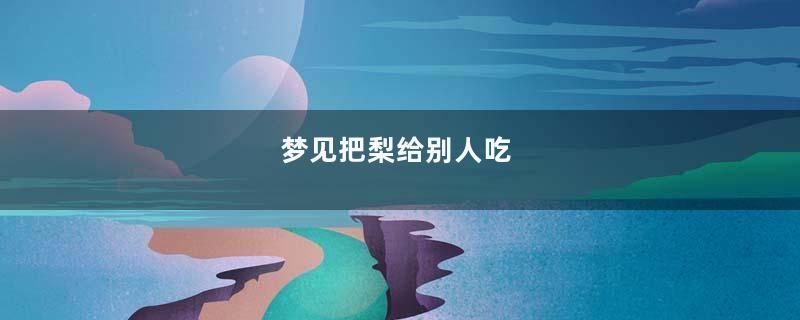 梦见把梨给别人吃