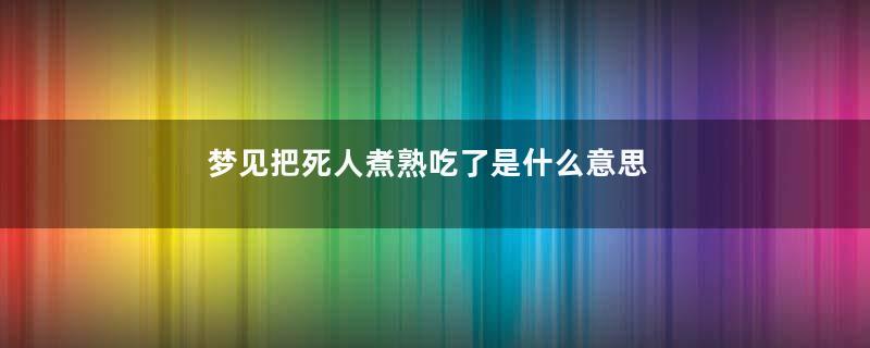 梦见把死人煮熟吃了是什么意思