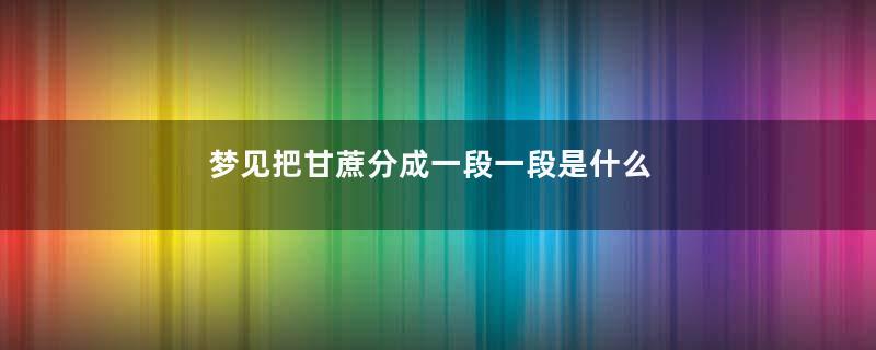 梦见把甘蔗分成一段一段是什么意思