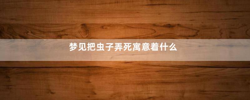 梦见把虫子弄死寓意着什么