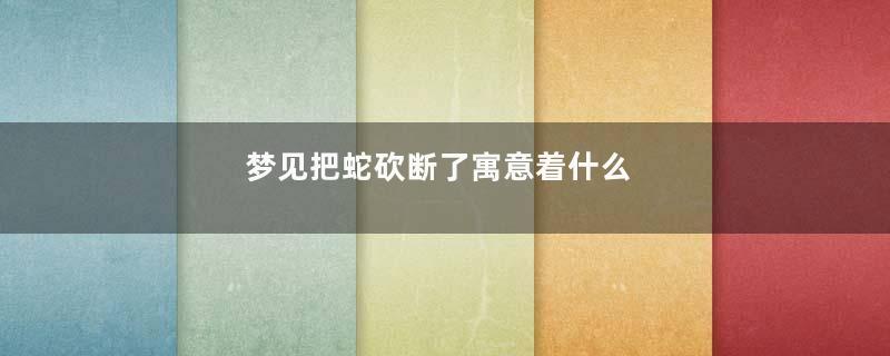梦见把蛇砍断了寓意着什么
