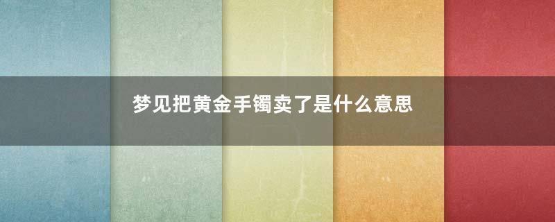 梦见把黄金手镯卖了是什么意思