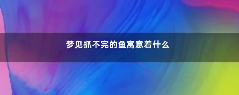 梦见抓不完的鱼寓意着什么