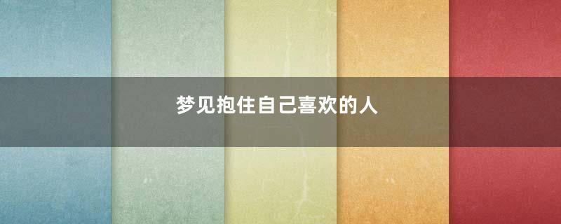 梦见抱住自己喜欢的人