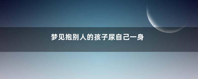 梦见抱别人的孩子尿自己一身