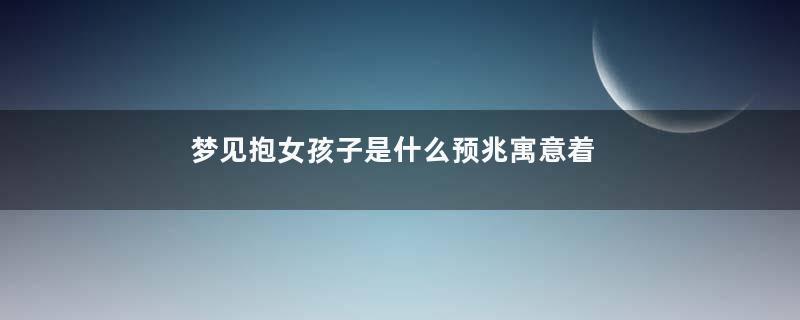 梦见抱女孩子是什么预兆寓意着什么意思