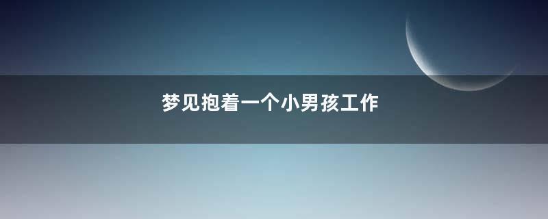梦见抱着一个小男孩工作